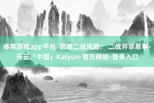体育游戏app平台 回避二战风险: 二战并非易事-开云「中国」Kaiyun·官方网站-登录入口