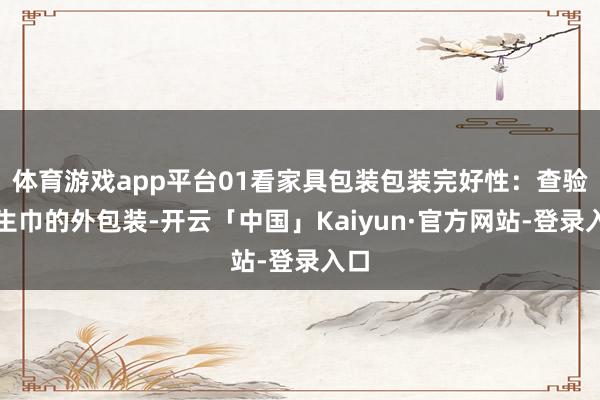 体育游戏app平台01看家具包装包装完好性：查验卫生巾的外包装-开云「中国」Kaiyun·官方网站-登录入口
