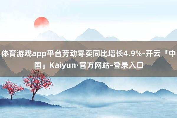 体育游戏app平台劳动零卖同比增长4.9%-开云「中国」Kaiyun·官方网站-登录入口