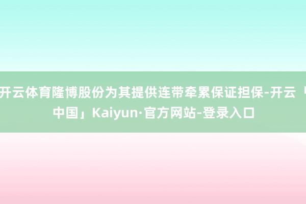 开云体育隆博股份为其提供连带牵累保证担保-开云「中国」Kaiyun·官方网站-登录入口