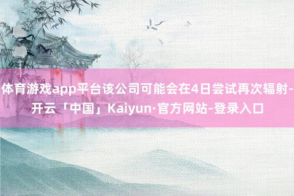 体育游戏app平台该公司可能会在4日尝试再次辐射-开云「中国」Kaiyun·官方网站-登录入口