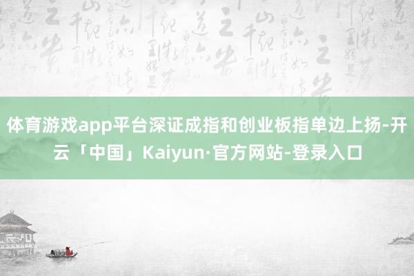 体育游戏app平台深证成指和创业板指单边上扬-开云「中国」Kaiyun·官方网站-登录入口