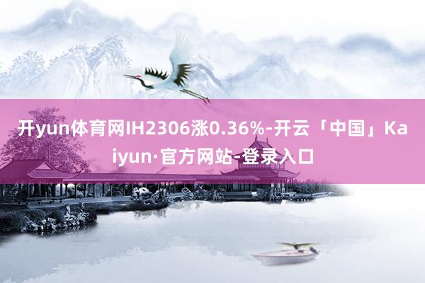开yun体育网IH2306涨0.36%-开云「中国」Kaiyun·官方网站-登录入口