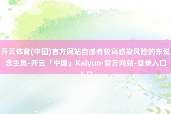 开云体育(中国)官方网站自感有较高感染风险的东说念主员-开云「中国」Kaiyun·官方网站-登录入口