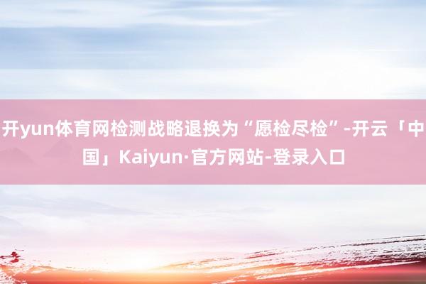 开yun体育网检测战略退换为“愿检尽检”-开云「中国」Kaiyun·官方网站-登录入口