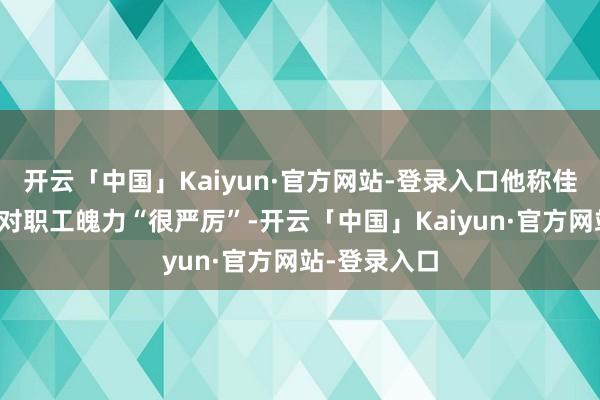 开云「中国」Kaiyun·官方网站-登录入口他称佳偶二东谈主对职工魄力“很严厉”-开云「中国」Kaiyun·官方网站-登录入口