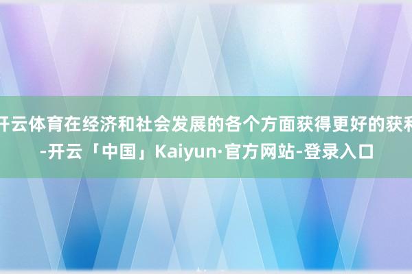 开云体育在经济和社会发展的各个方面获得更好的获利-开云「中国」Kaiyun·官方网站-登录入口