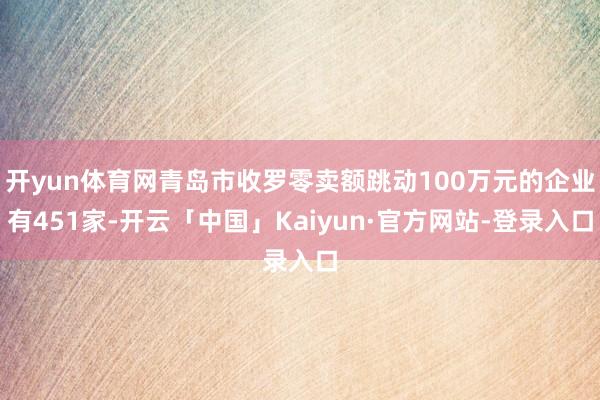 开yun体育网青岛市收罗零卖额跳动100万元的企业有451家-开云「中国」Kaiyun·官方网站-登录入口