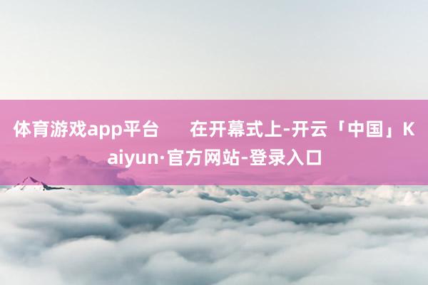 体育游戏app平台      在开幕式上-开云「中国」Kaiyun·官方网站-登录入口