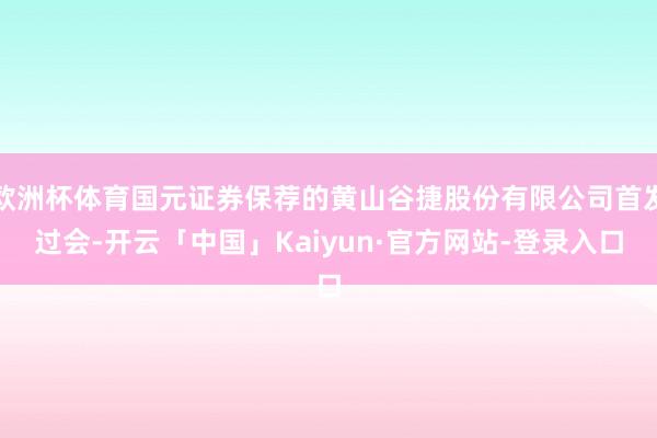 欧洲杯体育国元证券保荐的黄山谷捷股份有限公司首发过会-开云「中国」Kaiyun·官方网站-登录入口