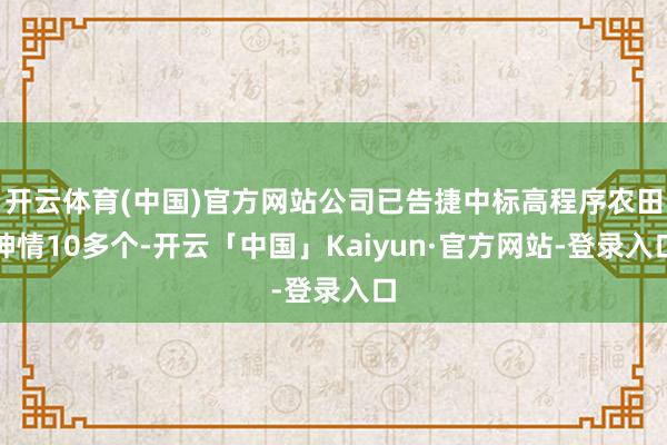 开云体育(中国)官方网站公司已告捷中标高程序农田神情10多个-开云「中国」Kaiyun·官方网站-登录入口