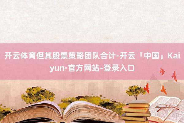 开云体育但其股票策略团队合计-开云「中国」Kaiyun·官方网站-登录入口