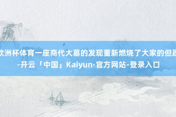 欧洲杯体育一座商代大墓的发现重新燃烧了大家的但愿-开云「中国」Kaiyun·官方网站-登录入口
