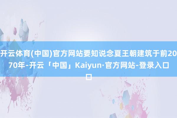 开云体育(中国)官方网站要知说念夏王朝建筑于前2070年-开云「中国」Kaiyun·官方网站-登录入口