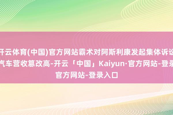 开云体育(中国)官方网站霸术对阿斯利康发起集体诉讼　　小鹏汽车营收篡改高-开云「中国」Kaiyun·官方网站-登录入口