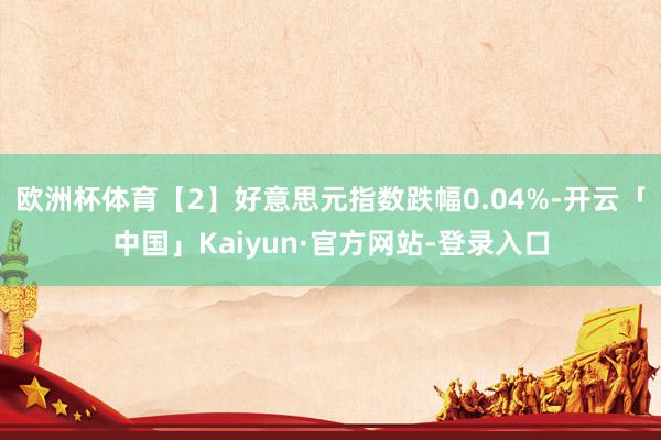 欧洲杯体育　　【2】好意思元指数跌幅0.04%-开云「中国」Kaiyun·官方网站-登录入口
