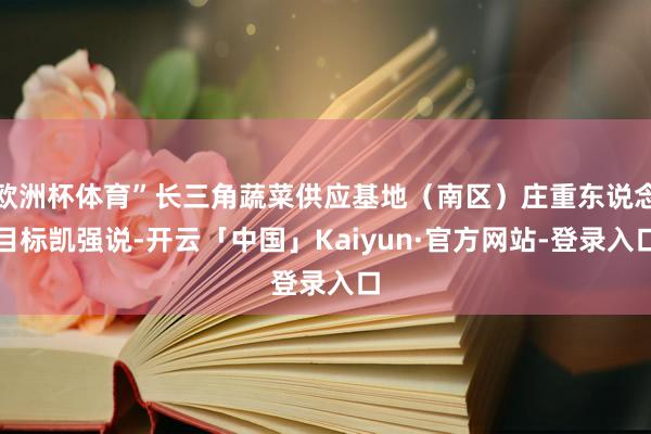 欧洲杯体育”长三角蔬菜供应基地（南区）庄重东说念目标凯强说-开云「中国」Kaiyun·官方网站-登录入口