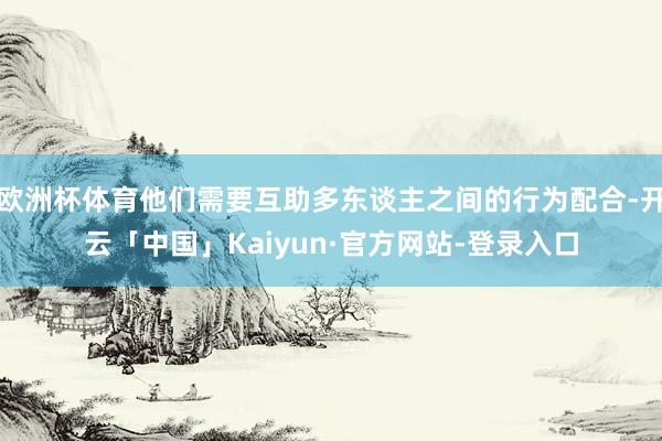 欧洲杯体育他们需要互助多东谈主之间的行为配合-开云「中国」Kaiyun·官方网站-登录入口