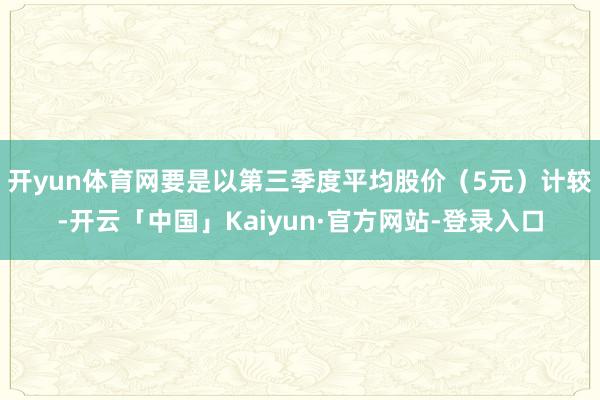 开yun体育网　　要是以第三季度平均股价（5元）计较-开云「中国」Kaiyun·官方网站-登录入口