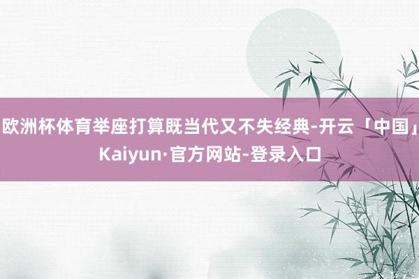 欧洲杯体育举座打算既当代又不失经典-开云「中国」Kaiyun·官方网站-登录入口