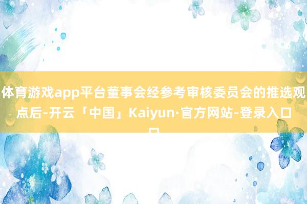 体育游戏app平台董事会经参考审核委员会的推选观点后-开云「中国」Kaiyun·官方网站-登录入口