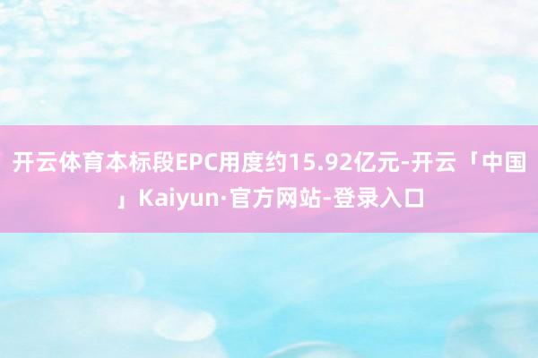 开云体育本标段EPC用度约15.92亿元-开云「中国」Kaiyun·官方网站-登录入口