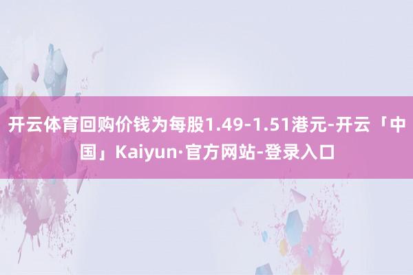 开云体育回购价钱为每股1.49-1.51港元-开云「中国」Kaiyun·官方网站-登录入口