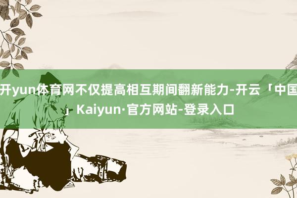 开yun体育网不仅提高相互期间翻新能力-开云「中国」Kaiyun·官方网站-登录入口