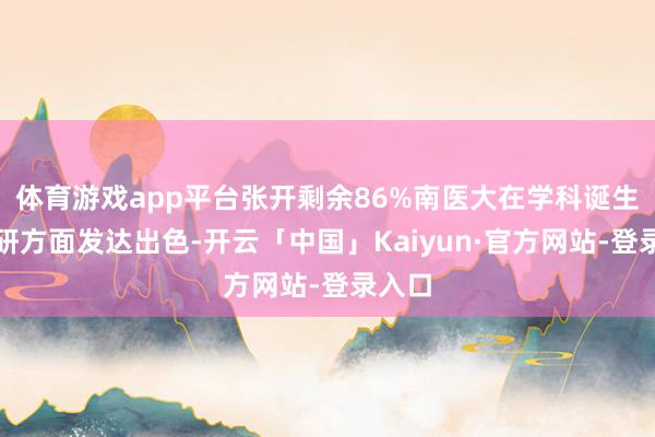 体育游戏app平台张开剩余86%南医大在学科诞生和科研方面发达出色-开云「中国」Kaiyun·官方网站-登录入口