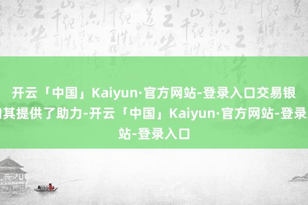 开云「中国」Kaiyun·官方网站-登录入口交易银行向其提供了助力-开云「中国」Kaiyun·官方网站-登录入口