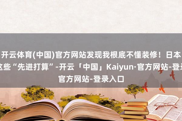 开云体育(中国)官方网站发现我根底不懂装修！日本厨房这些“先进打算”-开云「中国」Kaiyun·官方网站-登录入口
