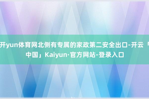 开yun体育网北侧有专属的家政第二安全出口-开云「中国」Kaiyun·官方网站-登录入口
