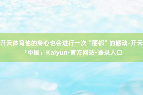 开云体育他的身心也会进行一次“丽都”的搬动-开云「中国」Kaiyun·官方网站-登录入口