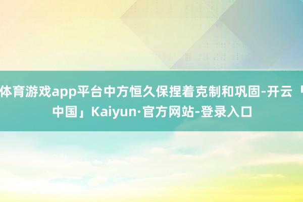 体育游戏app平台中方恒久保捏着克制和巩固-开云「中国」Kaiyun·官方网站-登录入口