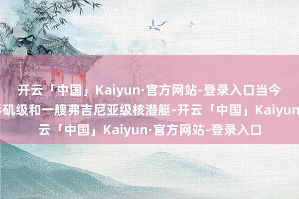 开云「中国」Kaiyun·官方网站-登录入口当今关岛部署着四艘洛杉矶级和一艘弗吉尼亚级核潜艇-开云「中国」Kaiyun·官方网站-登录入口