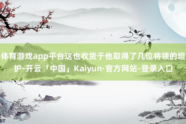 体育游戏app平台这也收货于他取得了几位将领的坦护-开云「中国」Kaiyun·官方网站-登录入口