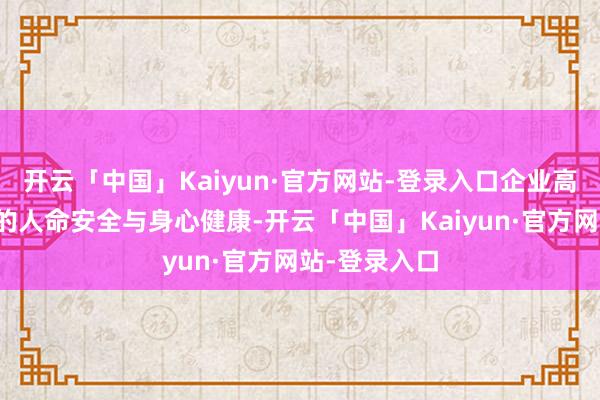 开云「中国」Kaiyun·官方网站-登录入口企业高度敬爱职工的人命安全与身心健康-开云「中国」Kaiyun·官方网站-登录入口