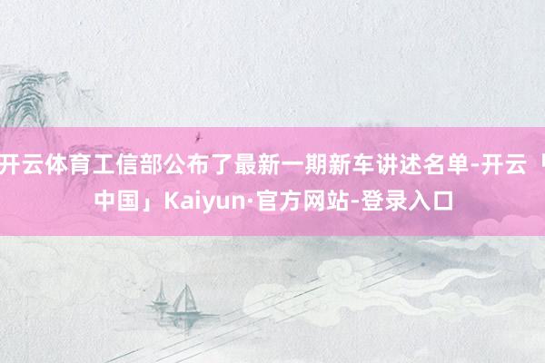 开云体育工信部公布了最新一期新车讲述名单-开云「中国」Kaiyun·官方网站-登录入口