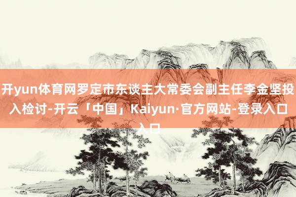开yun体育网罗定市东谈主大常委会副主任李金坚投入检讨-开云「中国」Kaiyun·官方网站-登录入口