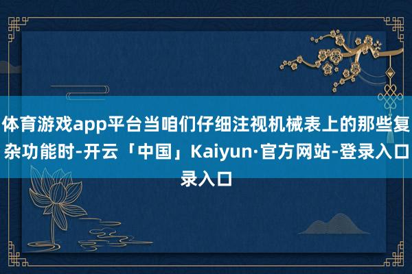 体育游戏app平台当咱们仔细注视机械表上的那些复杂功能时-开云「中国」Kaiyun·官方网站-登录入口