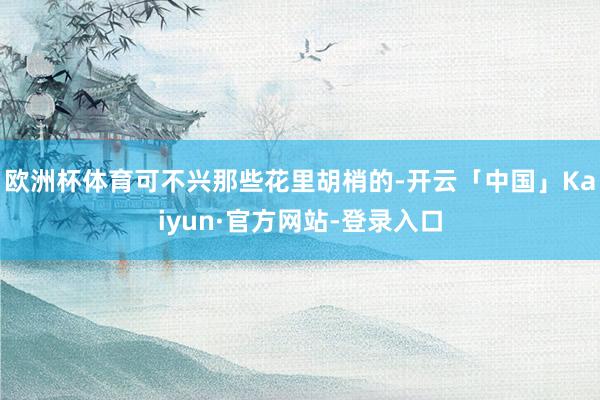 欧洲杯体育可不兴那些花里胡梢的-开云「中国」Kaiyun·官方网站-登录入口
