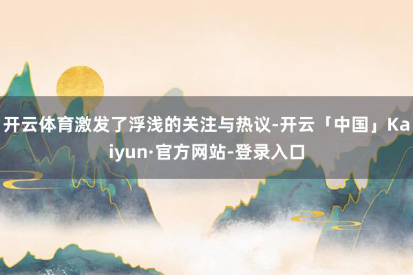开云体育激发了浮浅的关注与热议-开云「中国」Kaiyun·官方网站-登录入口
