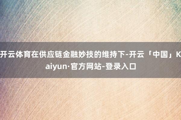 开云体育在供应链金融妙技的维持下-开云「中国」Kaiyun·官方网站-登录入口