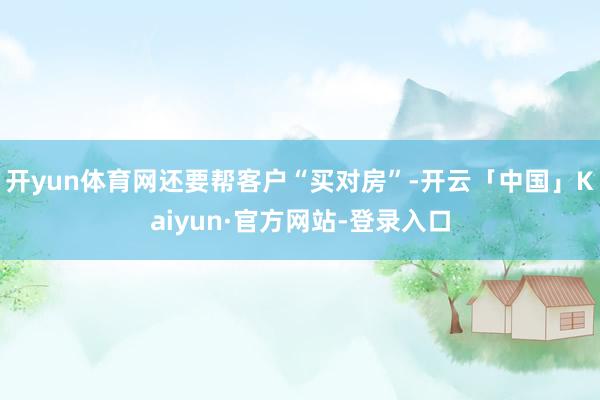 开yun体育网还要帮客户“买对房”-开云「中国」Kaiyun·官方网站-登录入口