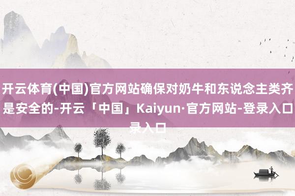 开云体育(中国)官方网站确保对奶牛和东说念主类齐是安全的-开云「中国」Kaiyun·官方网站-登录入口