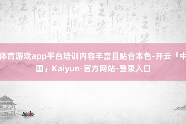 体育游戏app平台培训内容丰富且贴合本色-开云「中国」Kaiyun·官方网站-登录入口