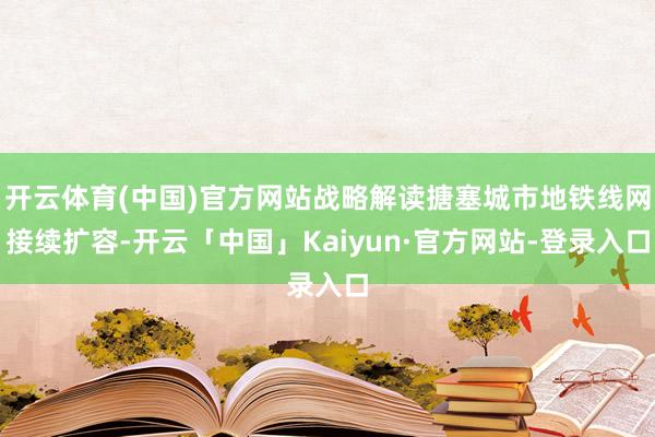 开云体育(中国)官方网站战略解读搪塞城市地铁线网接续扩容-开云「中国」Kaiyun·官方网站-登录入口