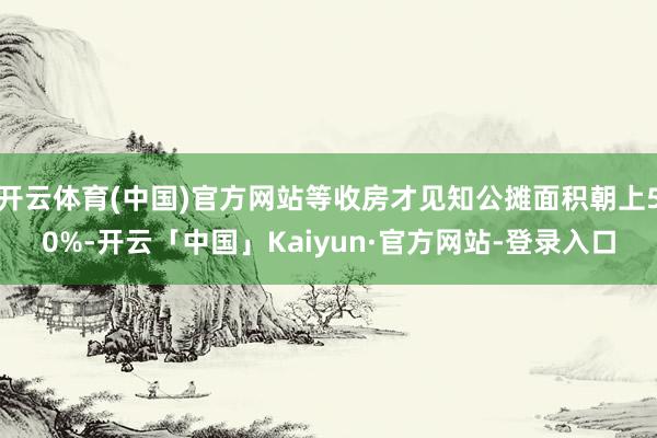 开云体育(中国)官方网站等收房才见知公摊面积朝上50%-开云「中国」Kaiyun·官方网站-登录入口