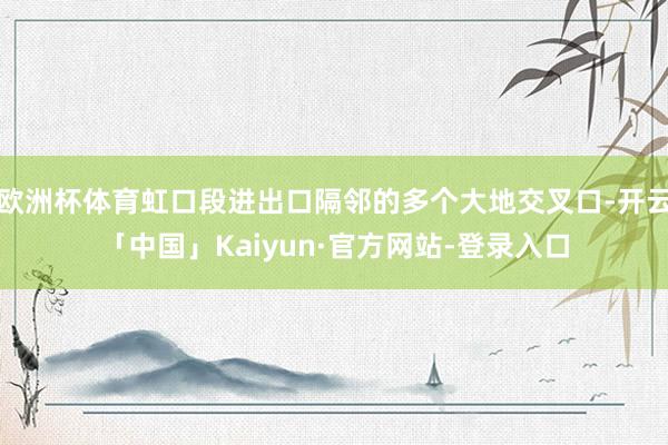 欧洲杯体育虹口段进出口隔邻的多个大地交叉口-开云「中国」Kaiyun·官方网站-登录入口