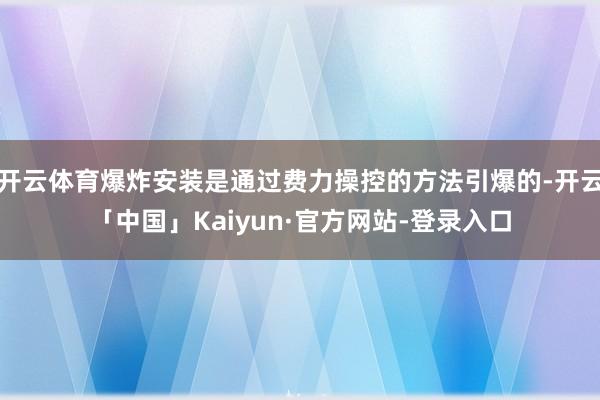 开云体育爆炸安装是通过费力操控的方法引爆的-开云「中国」Kaiyun·官方网站-登录入口